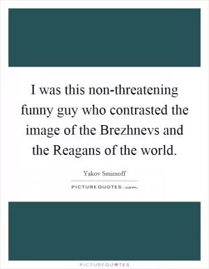 I was this non-threatening funny guy who contrasted the image of the Brezhnevs and the Reagans of the world Picture Quote #1