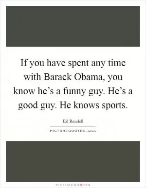 If you have spent any time with Barack Obama, you know he’s a funny guy. He’s a good guy. He knows sports Picture Quote #1