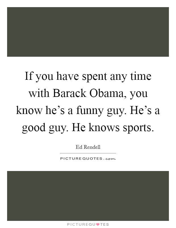If you have spent any time with Barack Obama, you know he's a funny guy. He's a good guy. He knows sports. Picture Quote #1
