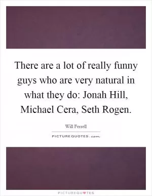 There are a lot of really funny guys who are very natural in what they do: Jonah Hill, Michael Cera, Seth Rogen Picture Quote #1