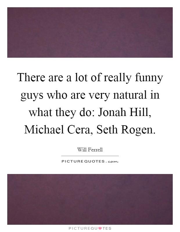 There are a lot of really funny guys who are very natural in what they do: Jonah Hill, Michael Cera, Seth Rogen. Picture Quote #1