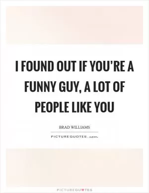 I found out if you’re a funny guy, a lot of people like you Picture Quote #1