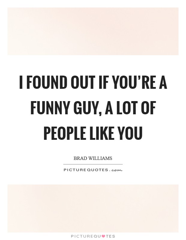 I found out if you're a funny guy, a lot of people like you Picture Quote #1