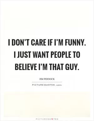I don’t care if I’m funny. I just want people to believe I’m that guy Picture Quote #1