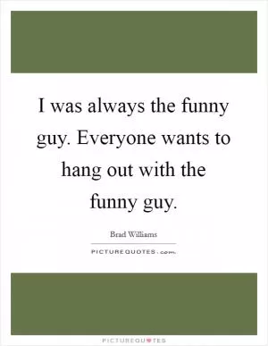 I was always the funny guy. Everyone wants to hang out with the funny guy Picture Quote #1