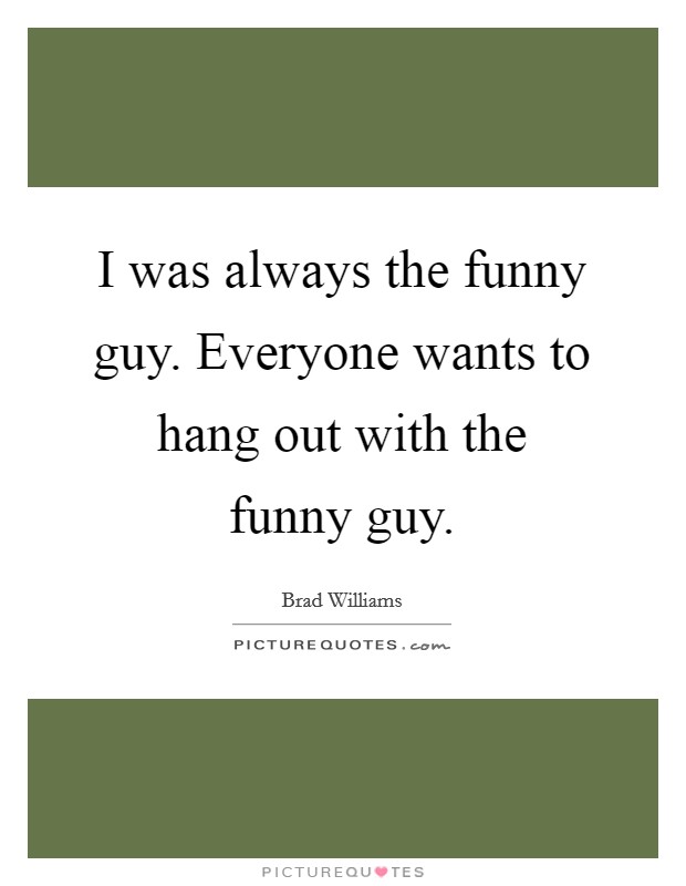 I was always the funny guy. Everyone wants to hang out with the funny guy. Picture Quote #1