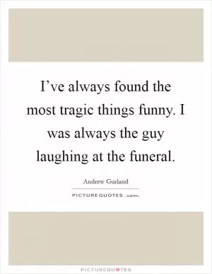 I’ve always found the most tragic things funny. I was always the guy laughing at the funeral Picture Quote #1