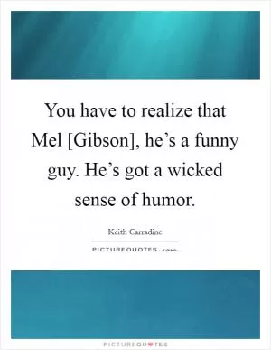 You have to realize that Mel [Gibson], he’s a funny guy. He’s got a wicked sense of humor Picture Quote #1