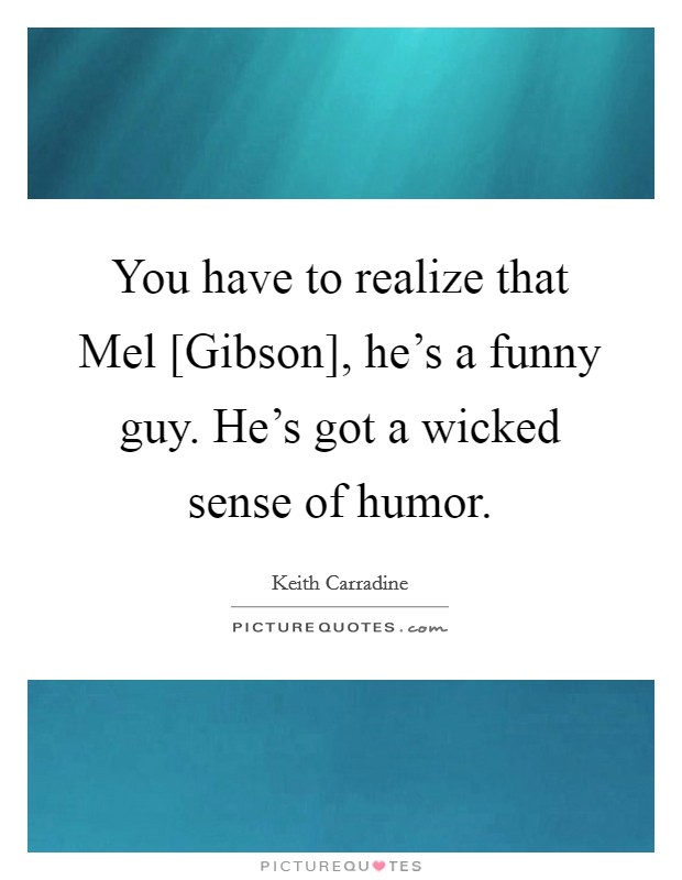 You have to realize that Mel [Gibson], he's a funny guy. He's got a wicked sense of humor. Picture Quote #1