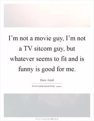 I’m not a movie guy, I’m not a TV sitcom guy, but whatever seems to fit and is funny is good for me Picture Quote #1