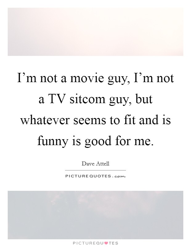 I'm not a movie guy, I'm not a TV sitcom guy, but whatever seems to fit and is funny is good for me. Picture Quote #1