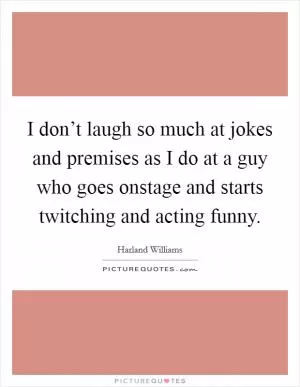 I don’t laugh so much at jokes and premises as I do at a guy who goes onstage and starts twitching and acting funny Picture Quote #1