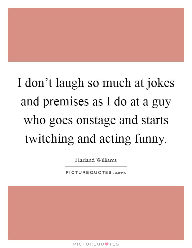 I don't laugh so much at jokes and premises as I do at a guy who goes onstage and starts twitching and acting funny. Picture Quote #1