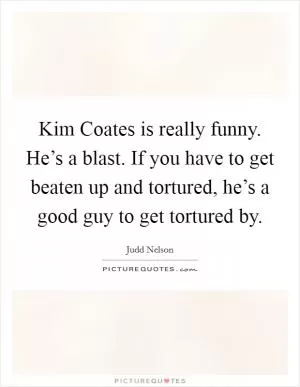 Kim Coates is really funny. He’s a blast. If you have to get beaten up and tortured, he’s a good guy to get tortured by Picture Quote #1