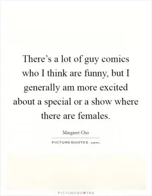 There’s a lot of guy comics who I think are funny, but I generally am more excited about a special or a show where there are females Picture Quote #1