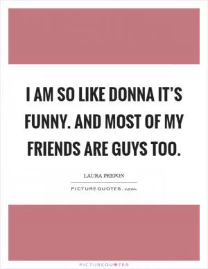 I am so like Donna it’s funny. And most of my friends are guys too Picture Quote #1