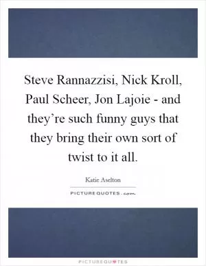 Steve Rannazzisi, Nick Kroll, Paul Scheer, Jon Lajoie - and they’re such funny guys that they bring their own sort of twist to it all Picture Quote #1