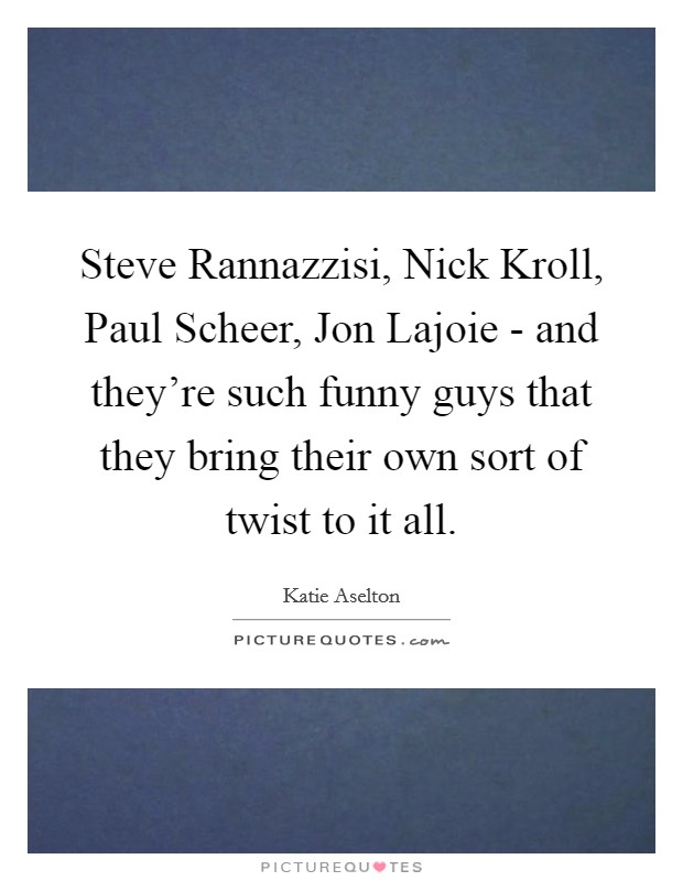 Steve Rannazzisi, Nick Kroll, Paul Scheer, Jon Lajoie - and they're such funny guys that they bring their own sort of twist to it all. Picture Quote #1