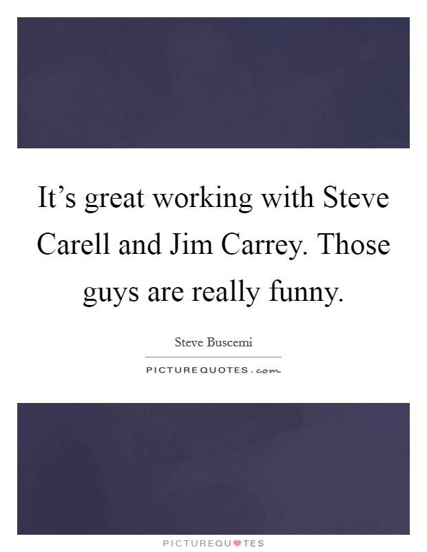 It's great working with Steve Carell and Jim Carrey. Those guys are really funny. Picture Quote #1
