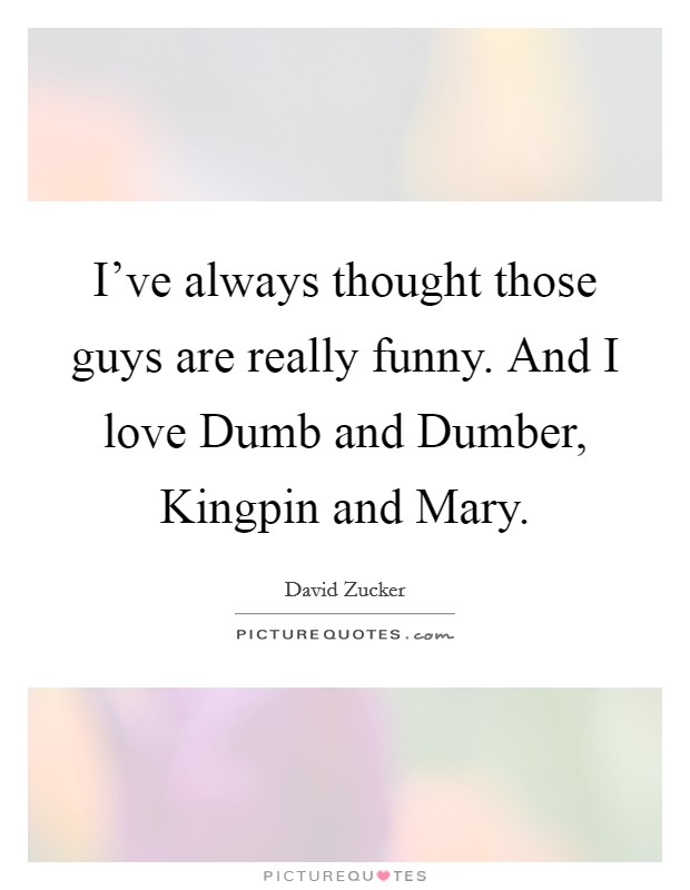 I've always thought those guys are really funny. And I love Dumb and Dumber, Kingpin and Mary. Picture Quote #1