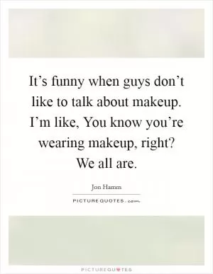 It’s funny when guys don’t like to talk about makeup. I’m like, You know you’re wearing makeup, right? We all are Picture Quote #1