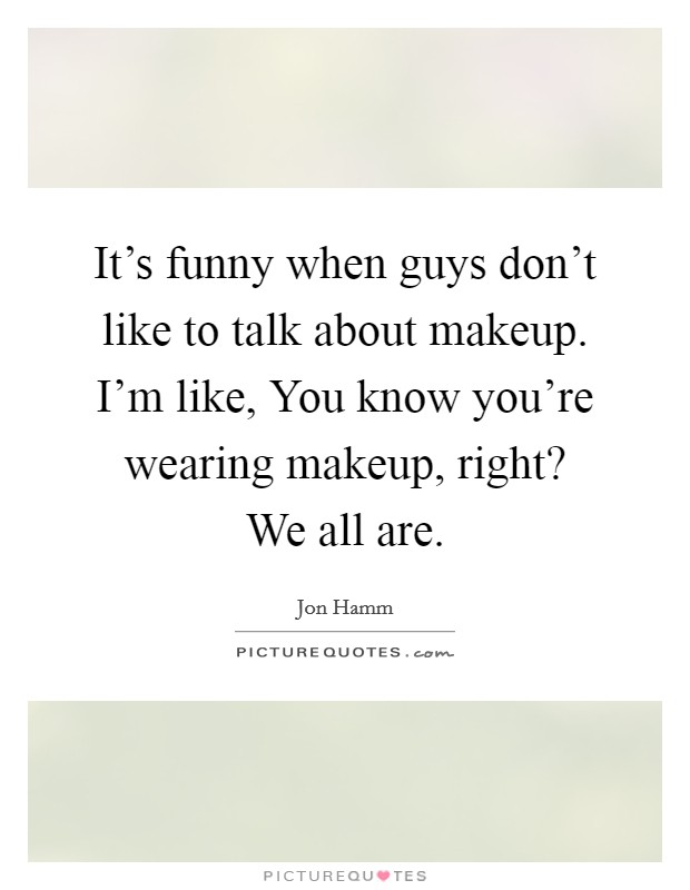 It's funny when guys don't like to talk about makeup. I'm like, You know you're wearing makeup, right? We all are. Picture Quote #1