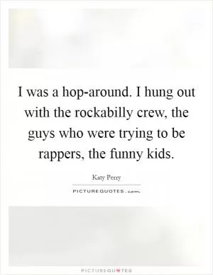 I was a hop-around. I hung out with the rockabilly crew, the guys who were trying to be rappers, the funny kids Picture Quote #1