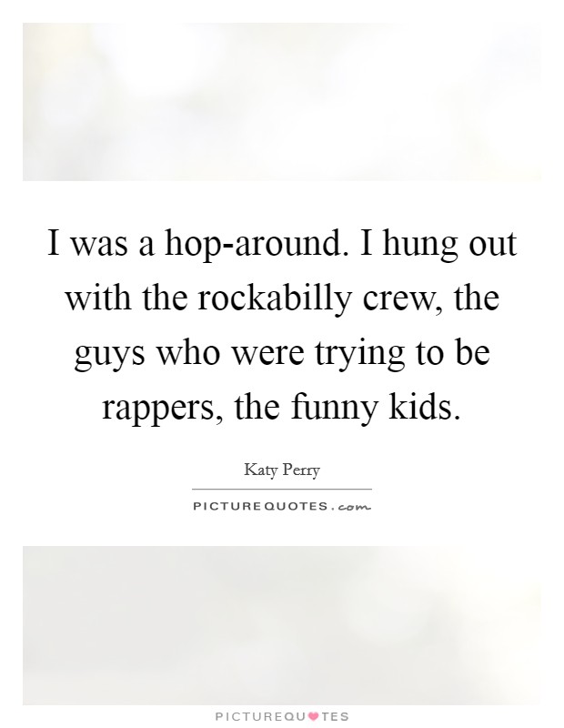 I was a hop-around. I hung out with the rockabilly crew, the guys who were trying to be rappers, the funny kids. Picture Quote #1