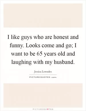 I like guys who are honest and funny. Looks come and go; I want to be 65 years old and laughing with my husband Picture Quote #1
