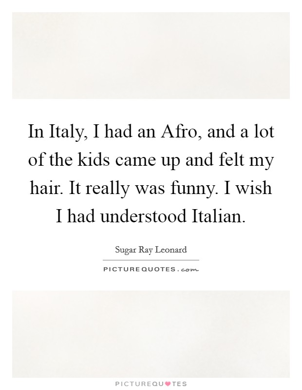 In Italy, I had an Afro, and a lot of the kids came up and felt my hair. It really was funny. I wish I had understood Italian. Picture Quote #1