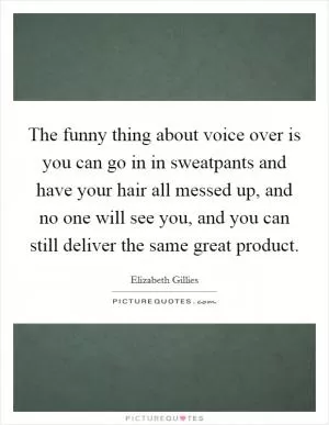 The funny thing about voice over is you can go in in sweatpants and have your hair all messed up, and no one will see you, and you can still deliver the same great product Picture Quote #1