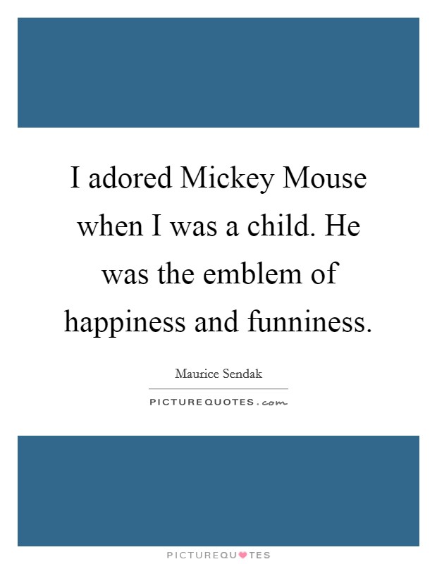 I adored Mickey Mouse when I was a child. He was the emblem of happiness and funniness. Picture Quote #1