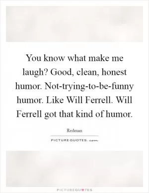 You know what make me laugh? Good, clean, honest humor. Not-trying-to-be-funny humor. Like Will Ferrell. Will Ferrell got that kind of humor Picture Quote #1