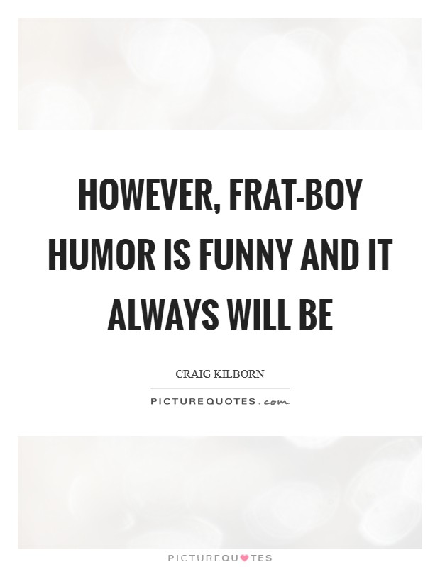 However, frat-boy humor is funny and it always will be Picture Quote #1