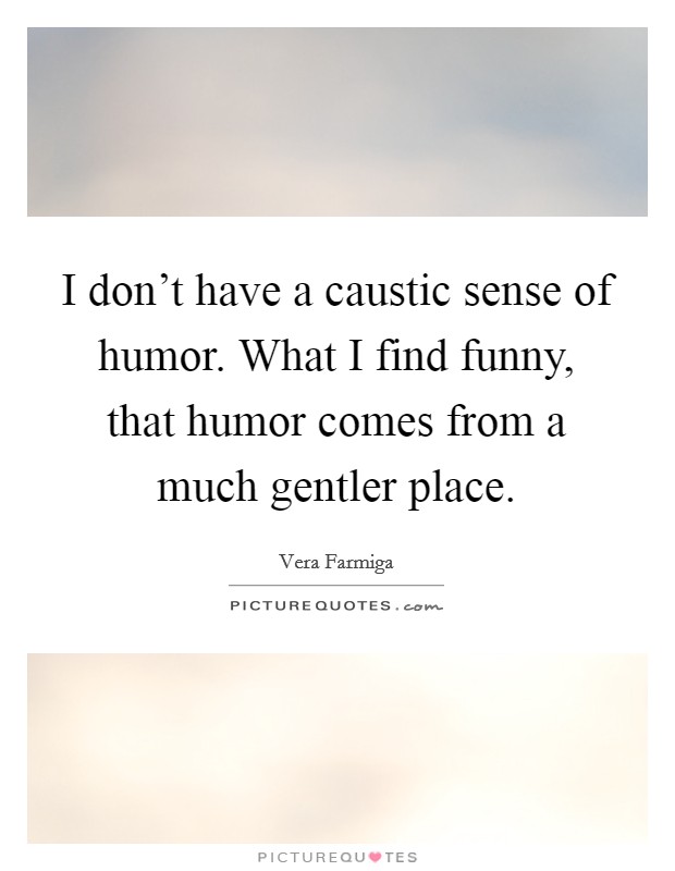 I don't have a caustic sense of humor. What I find funny, that humor comes from a much gentler place. Picture Quote #1