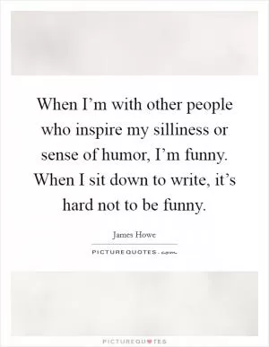 When I’m with other people who inspire my silliness or sense of humor, I’m funny. When I sit down to write, it’s hard not to be funny Picture Quote #1
