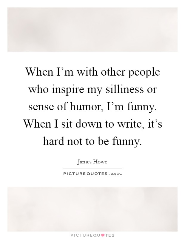 When I'm with other people who inspire my silliness or sense of humor, I'm funny. When I sit down to write, it's hard not to be funny. Picture Quote #1