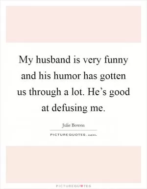 My husband is very funny and his humor has gotten us through a lot. He’s good at defusing me Picture Quote #1