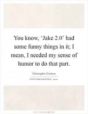 You know, ‘Jake 2.0’ had some funny things in it; I mean, I needed my sense of humor to do that part Picture Quote #1