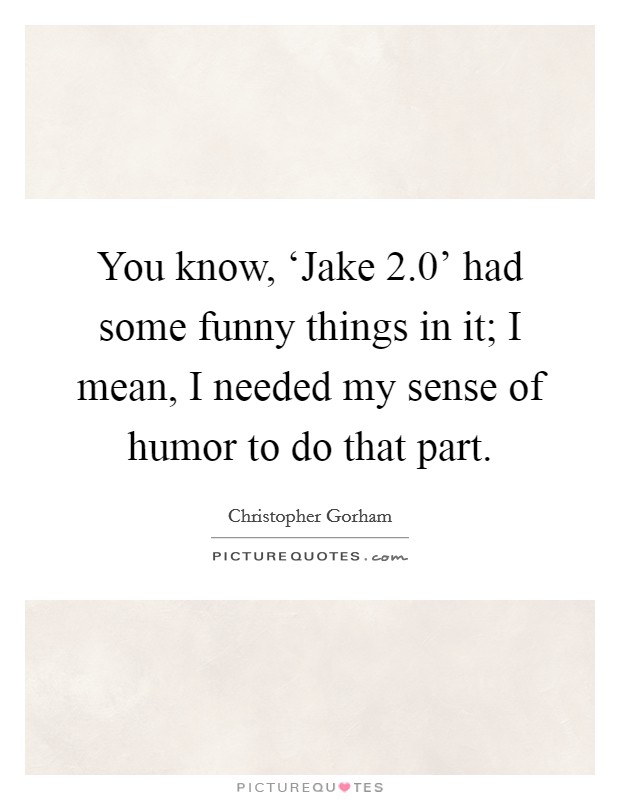 You know, ‘Jake 2.0' had some funny things in it; I mean, I needed my sense of humor to do that part. Picture Quote #1