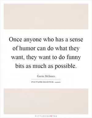 Once anyone who has a sense of humor can do what they want, they want to do funny bits as much as possible Picture Quote #1