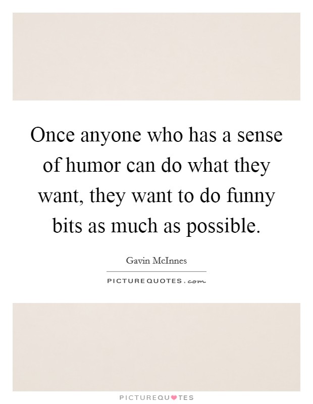 Once anyone who has a sense of humor can do what they want, they want to do funny bits as much as possible. Picture Quote #1