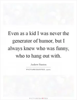 Even as a kid I was never the generator of humor, but I always knew who was funny, who to hang out with Picture Quote #1