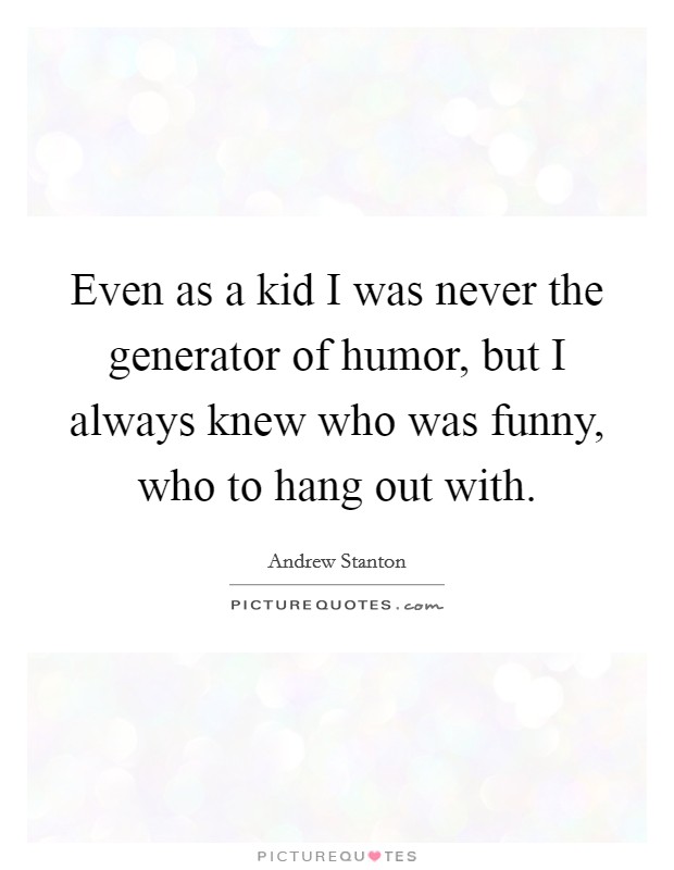 Even as a kid I was never the generator of humor, but I always knew who was funny, who to hang out with. Picture Quote #1