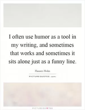 I often use humor as a tool in my writing, and sometimes that works and sometimes it sits alone just as a funny line Picture Quote #1