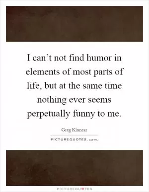 I can’t not find humor in elements of most parts of life, but at the same time nothing ever seems perpetually funny to me Picture Quote #1