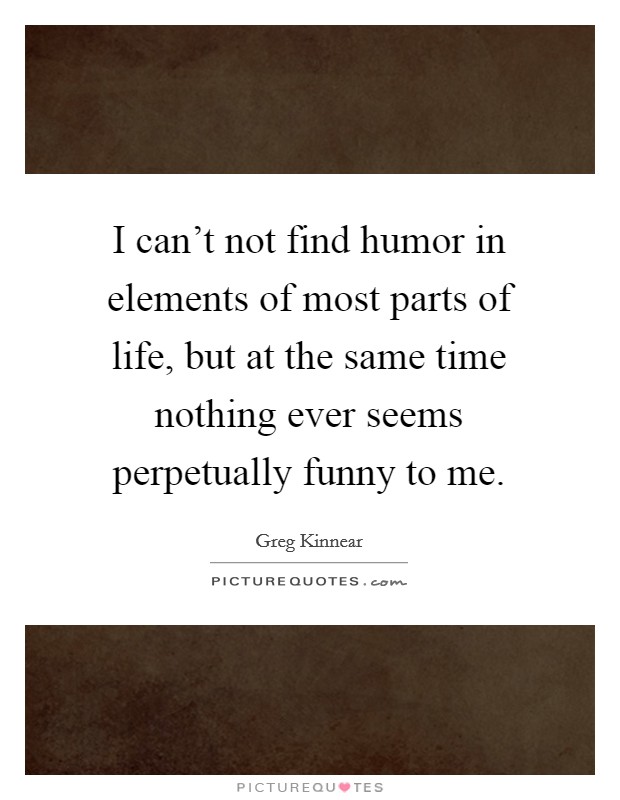 I can't not find humor in elements of most parts of life, but at the same time nothing ever seems perpetually funny to me. Picture Quote #1