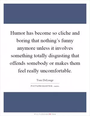 Humor has become so cliche and boring that nothing’s funny anymore unless it involves something totally disgusting that offends somebody or makes them feel really uncomfortable Picture Quote #1
