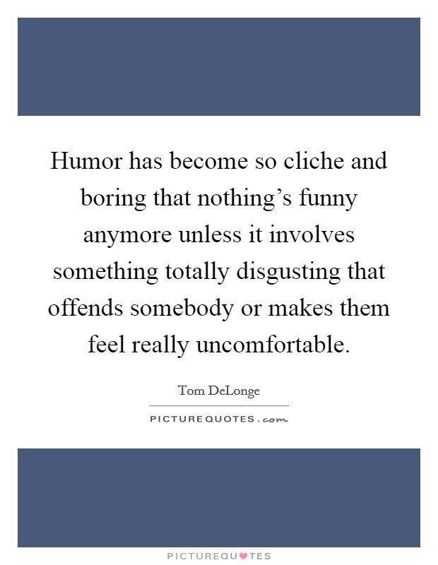 Humor has become so cliche and boring that nothing's funny anymore unless it involves something totally disgusting that offends somebody or makes them feel really uncomfortable. Picture Quote #1