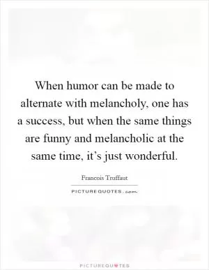 When humor can be made to alternate with melancholy, one has a success, but when the same things are funny and melancholic at the same time, it’s just wonderful Picture Quote #1